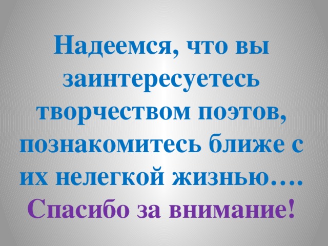 Надеемся, что вы заинтересуетесь творчеством поэтов, познакомитесь ближе с их нелегкой жизнью…. Спасибо за внимание! 