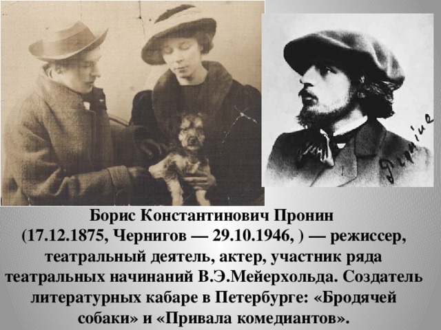 Борис Константинович Пронин  (17.12.1875, Чернигов — 29.10.1946, ) — режиссер, театральный деятель, актер, участник ряда театральных начинаний В.Э.Мейерхольда. Создатель литературных кабаре в Петербурге: «Бродячей собаки» и «Привала комедиантов». 