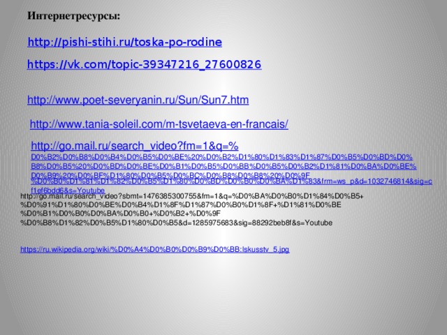http://go.mail.ru/search_video?sbmt=1476385300755&fm=1&q=%D0%BA%D0%B0%D1%84%D0%B5+%D0%91%D1%80%D0%BE%D0%B4%D1%8F%D1%87%D0%B0%D1%8F+%D1%81%D0%BE%D0%B1%D0%B0%D0%BA%D0%B0+%D0%B2+%D0%9F%D0%B8%D1%82%D0%B5%D1%80%D0%B5&d=1285975683&sig=88292beb8f&s=Youtube https://ru.wikipedia.org/wiki/%D0%A4%D0%B0%D0%B9%D0%BB:Iskusstv_5.jpg Интернетресурсы: http://pishi-stihi.ru/toska-po-rodine  https://vk.com/topic-39347216_27600826 http://www.poet-severyanin.ru/Sun/Sun7.htm  http://www.tania-soleil.com/m-tsvetaeva-en-francais/ http://go.mail.ru/search_video?fm=1&q=% D0%B2%D0%B8%D0%B4%D0%B5%D0%BE%20%D0%B2%D1%80%D1%83%D1%87%D0%B5%D0%BD%D0%B8%D0%B5%20%D0%BD%D0%BE%D0%B1%D0%B5%D0%BB%D0%B5%D0%B2%D1%81%D0%BA%D0%BE%D0%B9%20%D0%BF%D1%80%D0%B5%D0%BC%D0%B8%D0%B8%20%D0%9F %D0%B0%D1%81%D1%82%D0%B5%D1%80%D0%BD%D0%B0%D0%BA%D1%83&frm=ws_p&d=1032746814&sig=cf1ef6bdd6&s=Youtube 