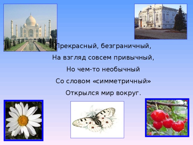 Прекрасный, безграничный, На взгляд совсем привычный, Но чем-то необычный Со словом «симметричный» Открылся мир вокруг.  