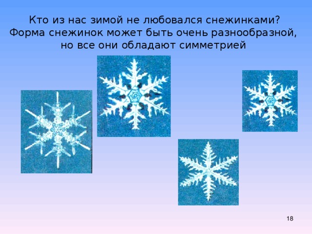  Кто из нас зимой не любовался снежинками? Форма снежинок может быть очень разнообразной, но все они обладают симметрией  