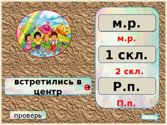 м.р. ж.р. с.р. м.р. 3 скл. 2 скл. 1 скл. 2 скл. Р.п. встретились в центр Д.п. П.п. е • П.п. проверь 