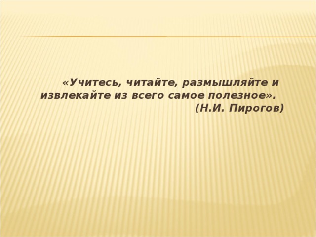  «Учитесь, читайте, размышляйте и извлекайте из всего самое полезное».  (Н.И. Пирогов)     