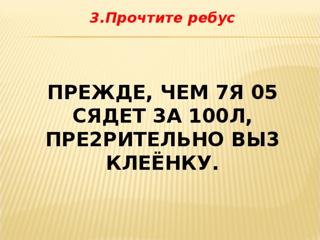 3.Прочтите ребус  ПРЕЖДЕ, ЧЕМ 7Я 05 СЯДЕТ ЗА 100Л, ПРЕ2РИТЕЛЬНО ВЫ3 КЛЕЁНКУ. 