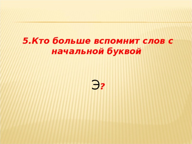 5.Кто больше вспомнит слов с начальной буквой Э ? 