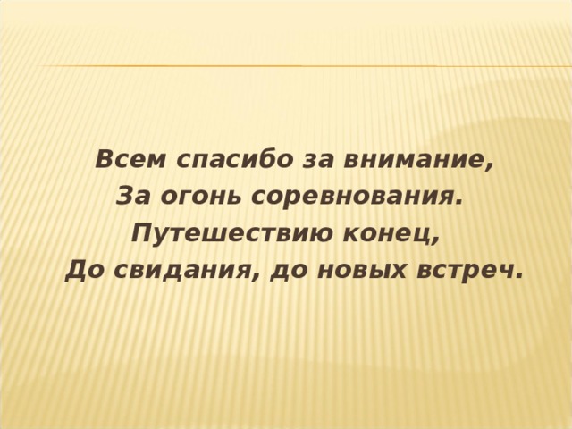 Всем спасибо за внимание, За огонь соревнования. Путешествию конец, До свидания, до новых встреч. 