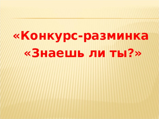 «Конкурс-разминка  «Знаешь ли ты?»  