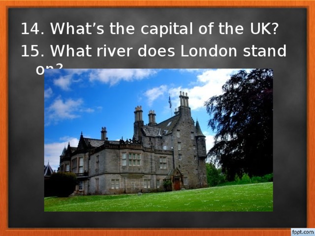14. What’s the capital of the UK? 15. What river does London stand on?