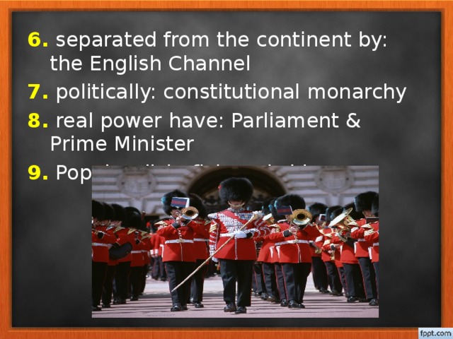 6. separated from the continent by: the English Channel 7. politically: constitutional monarchy 8. real power have: Parliament & Prime Minister 9. Popular dish: fish and chips