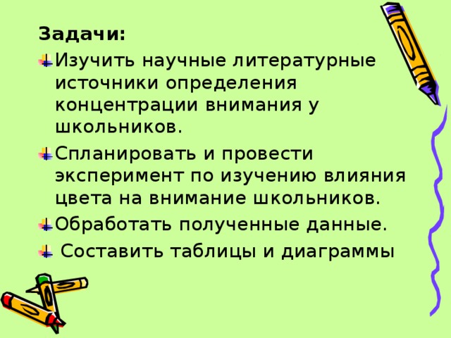 Задачи:  Изучить научные литературные источники определения концентрации внимания у школьников. Спланировать и провести эксперимент по изучению влияния цвета на внимание школьников. Обработать полученные данные.  Составить таблицы и диаграммы 