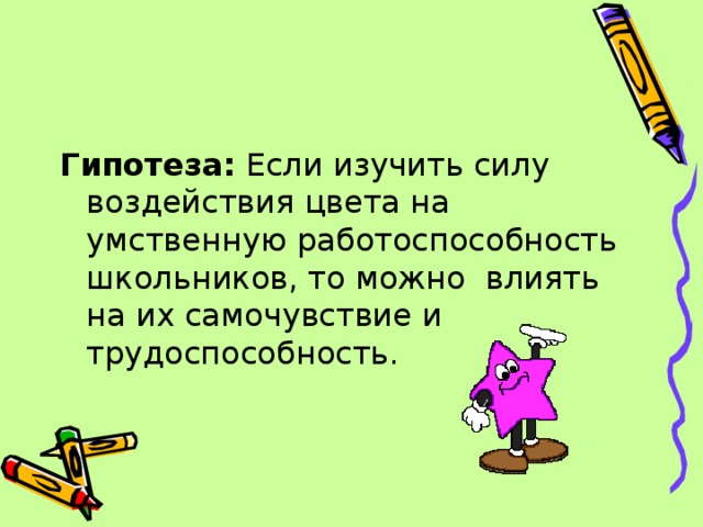 Гипотеза: Если изучить силу воздействия цвета на умственную работоспособность школьников, то можно влиять на их самочувствие и трудоспособность. 