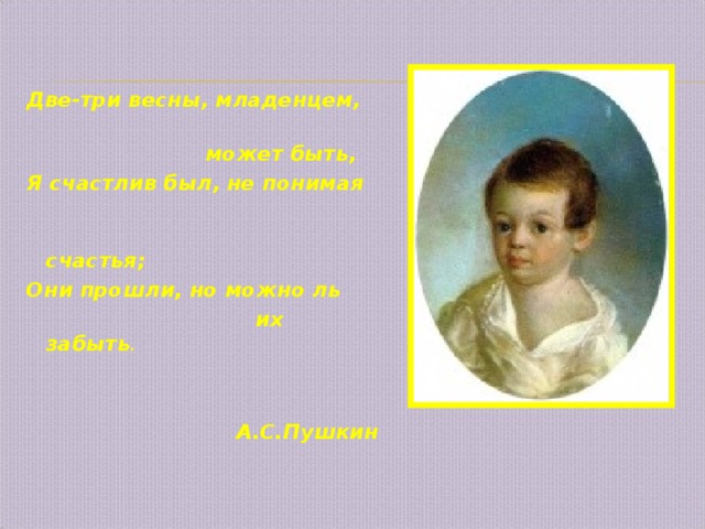   Две-три весны, младенцем,  может быть, Я счастлив был, не понимая  счастья; Они прошли, но можно ль  их забыть .   А.С.Пушкин  