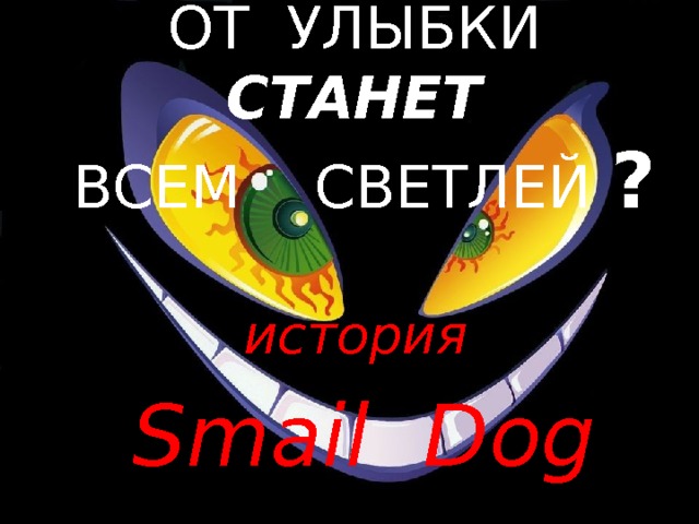 ОТ УЛЫБКИ  СТАНЕТ  ВСЕМ СВЕТЛЕЙ ?   история Smail Dog 