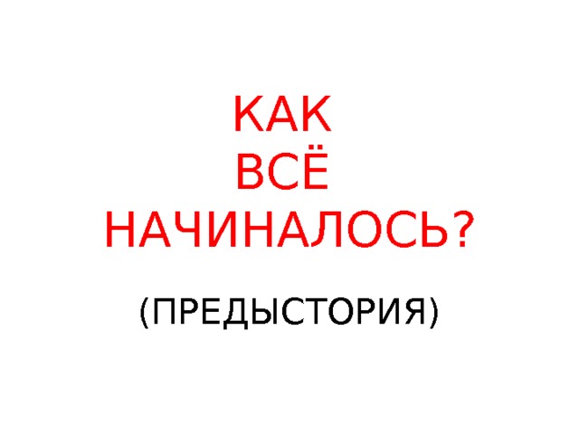 КАК  ВСЁ  НАЧИНАЛОСЬ? (ПРЕДЫСТОРИЯ) 