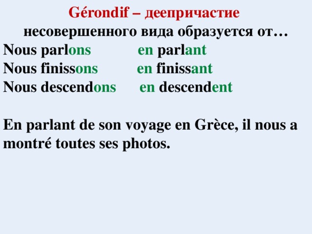 Gérondif – деепричастие несовершенного вида образуется от… Nous parl ons en parl ant Nous finiss ons en finiss ant Nous descend ons en descend ent  En parlant de son voyage en Grèce, il nous a montré toutes ses photos.  