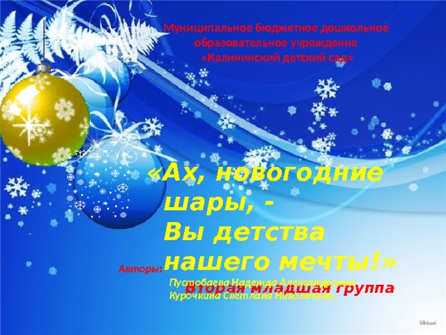 Муниципальное бюджетное дошкольное  образовательное учреждение  «Калининский детский сад» «Ах, новогодние шары, -  Вы детства нашего мечты!» Вторая младшая группа Авторы:  Пустобаева Надежда Александровна  Курочкина Светлана Николаевна 