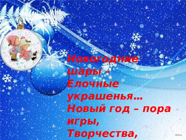 Новогодние шары – Елочные украшенья… Новый год – пора игры, Творчества, воображения! 