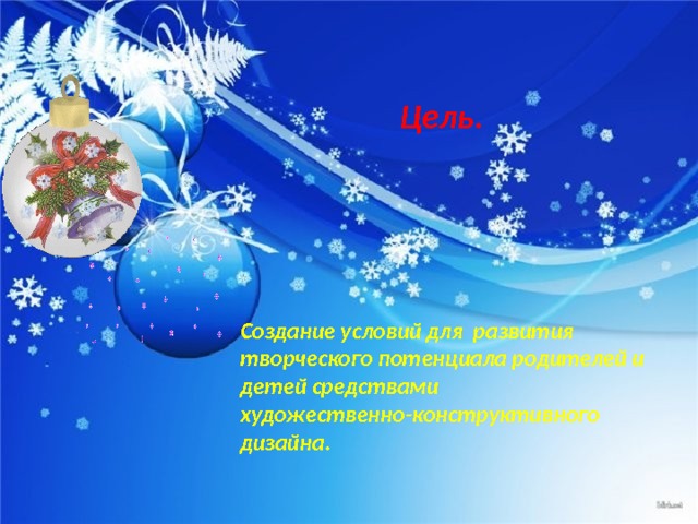 Цель.    Создание условий для развития творческого потенциала родителей и детей средствами художественно-конструктивного дизайна. 
