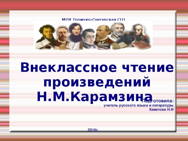 МОУ Троицко-Сунгурская СШ     Вн е классное чтение произведений Н.М.Карамзина    Подготовила: учитель русского языка и литературы Хаметова Н.И     2016г.