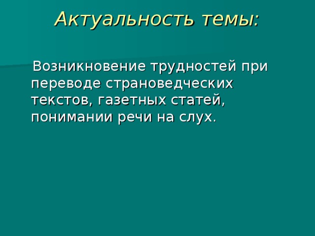 Актуальность темы:    Возникновение трудностей при переводе страноведческих текстов, газетных статей, понимании речи на слух. 