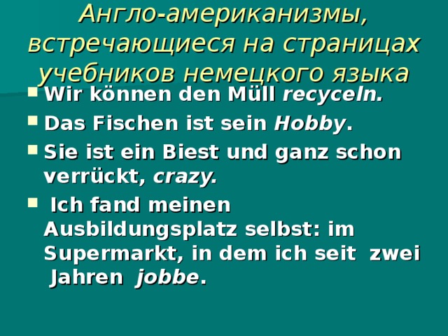 Англо-американизмы, встречающиеся на страницах учебников немецкого языка Wir können den Müll recyceln.  Das Fischen ist sein Hobby .   Sie ist ein Biest und ganz schon verrückt, crazy.    Ich fand meinen Ausbildungsplatz selbst: im Supermarkt, in dem ich seit  zwei  Jahren   jobbe . 