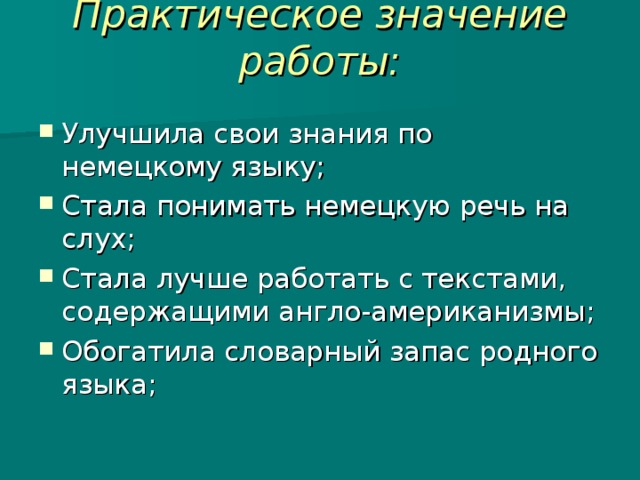Практическое значение работы:   Улучшила свои знания по немецкому языку; Стала понимать немецкую речь на слух; Стала лучше работать с текстами, содержащими англо-американизмы; Обогатила словарный запас родного языка;  