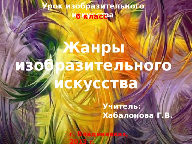 Урок изобразительного искусства 6 класс Жанры  изобразительного  искусства Учитель: Хабалонова Г.В. г. Владикавказ, 2013 г. 