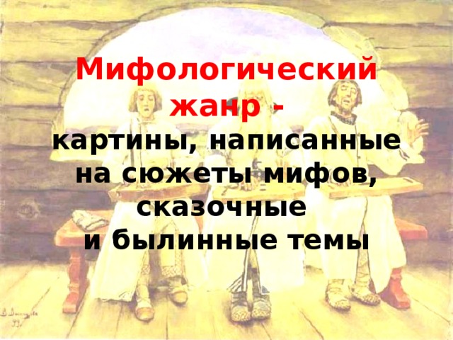 Мифологический жанр -  картины, написанные на сюжеты мифов, сказочные  и былинные темы 