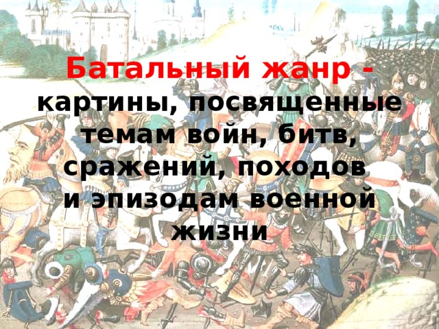 Батальный жанр -  картины, посвященные темам войн, битв, сражений, походов  и эпизодам военной жизни 