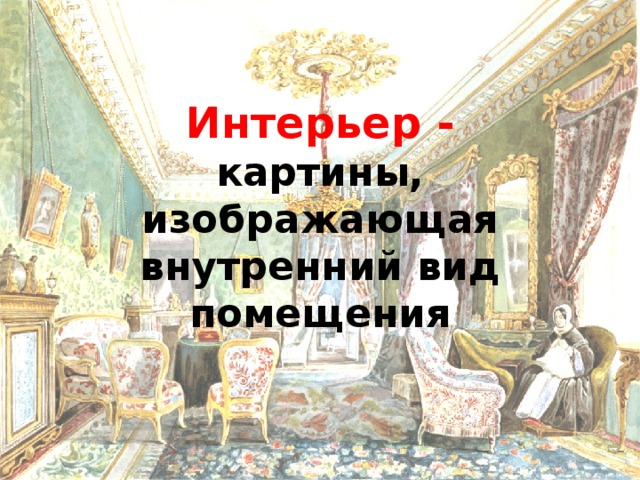 Интерьер -  картины, изображающая внутренний вид помещения 
