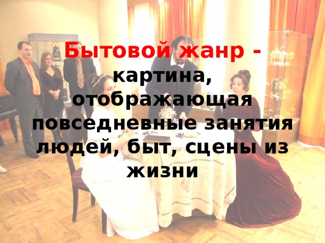 Бытовой жанр -  картина, отображающая повседневные занятия людей, быт, сцены из жизни 