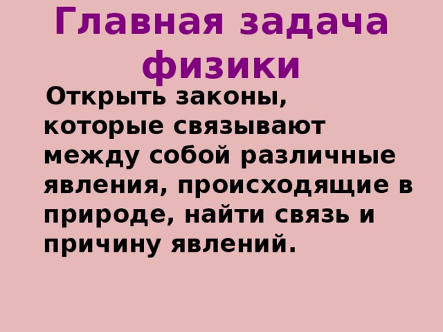 Главная задача физики  Открыть законы, которые связывают между собой различные явления, происходящие в природе, найти связь и причину явлений. 