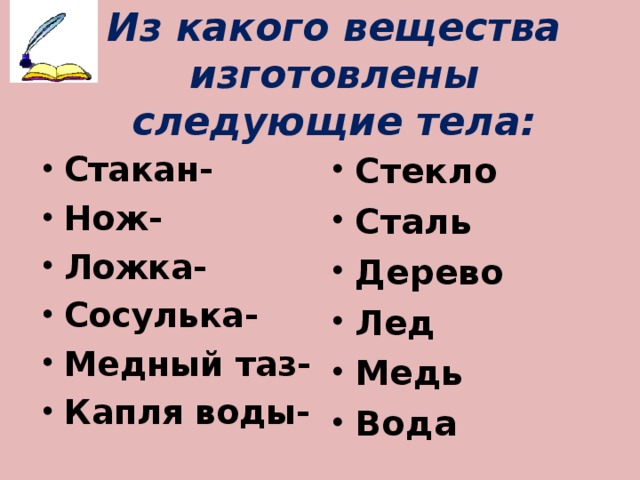 Из какого вещества изготовлены следующие тела: Стакан- Нож- Ложка- Сосулька- Медный таз- Капля воды- Стекло Сталь Дерево Лед Медь Вода 