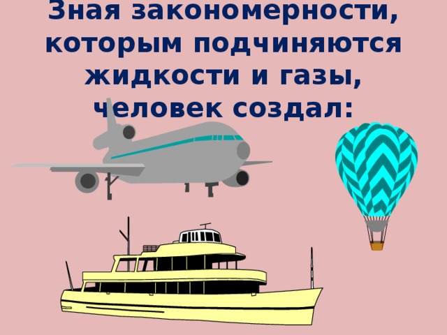 Зная закономерности, которым подчиняются жидкости и газы, человек создал: 