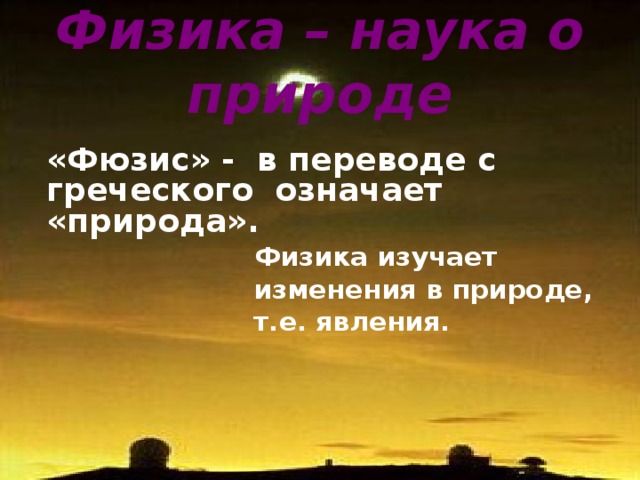 Физика – наука о природе «Фюзис» - в переводе с греческого означает «природа».  Физика изучает изменения в природе, т.е. явления. 