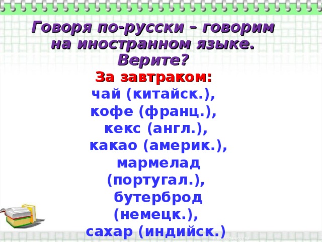 Говоря по-русски – говорим на иностранном языке. Верите? За завтраком: чай (китайск.), кофе (франц.), кекс (англ.),  какао (америк.),  мармелад (португал.),  бутерброд (немецк.), сахар (индийск.) 