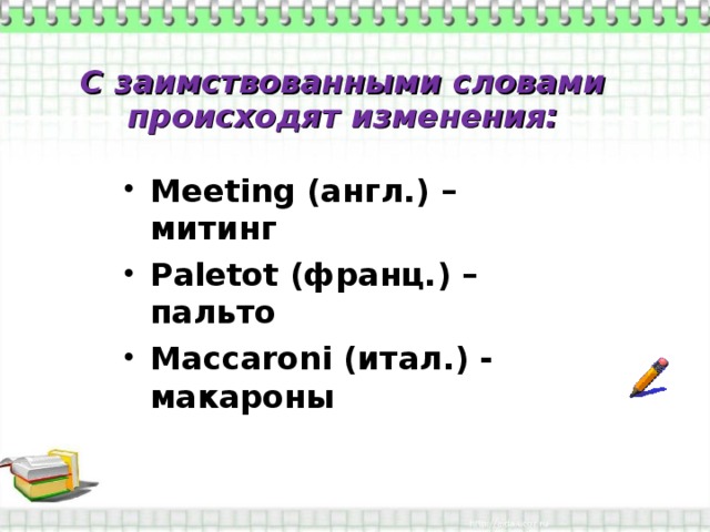 С заимствованными словами происходят изменения: Meeting (англ.) – митинг Paletot (франц.) – пальто Maccaroni (итал.) - макароны 