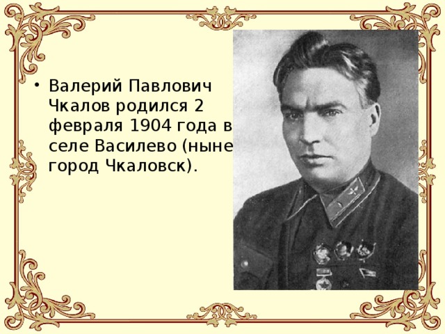 Валерий Павлович Чкалов родился 2 февраля 1904 года в селе Василево (ныне город Чкаловск). 