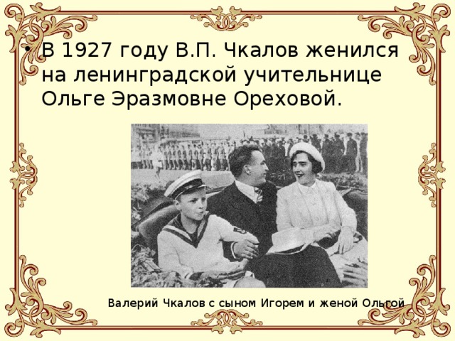 В 1927 году В.П. Чкалов женился на ленинградской учительнице Ольге Эразмовне Ореховой. Валерий Чкалов с сыном Игорем и женой Ольгой 