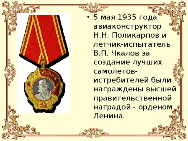 5 мая 1935 года авиаконструктор Н.Н. Поликарпов и летчик-испытатель В.П. Чкалов за создание лучших самолетов-истребителей были награждены высшей правительственной наградой - орденом Ленина. 