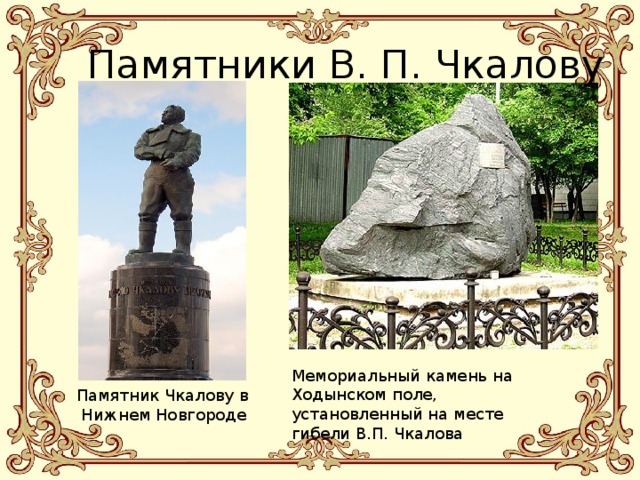 Памятники В. П. Чкалову Мемориальный камень на Ходынском поле, установленный на месте гибели В.П. Чкалова Памятник Чкалову в  Нижнем Новгороде 