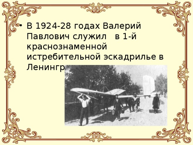 В 1924-28 годах Валерий Павлович служил в 1-й краснознаменной истребительной эскадрилье в Ленинграде. 