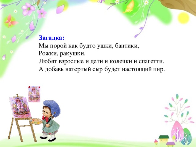 Загадка: Мы порой как будто ушки, бантики, Рожки, ракушки. Любят взрослые и дети и колечки и спагетти. А добавь натертый сыр будет настоящий пир.