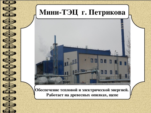 Мини-ТЭЦ г. Петрикова Обеспечение тепловой и электрической энергией. Работает на древесных опилках, щепе 