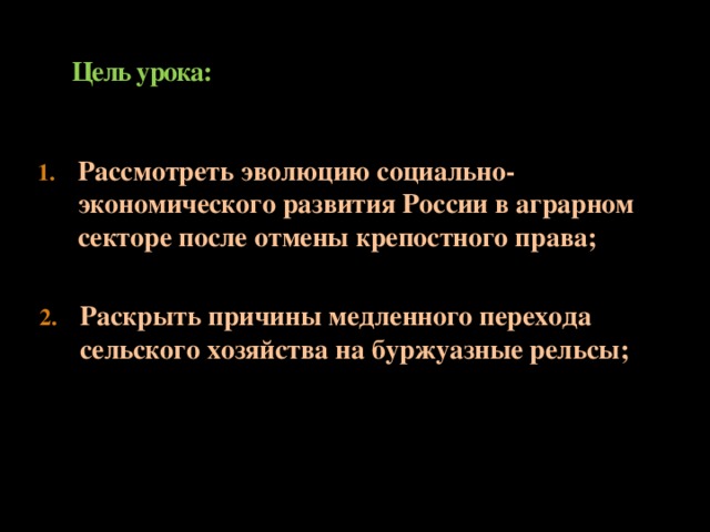 Цель урока: Рассмотреть эволюцию социально-экономического развития России в аграрном секторе после отмены крепостного права; Раскрыть причины медленного перехода сельского хозяйства на буржуазные рельсы;  