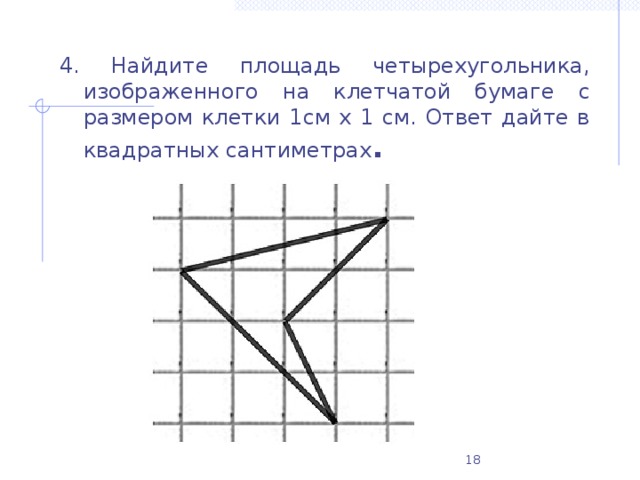4. Найдите площадь четырехугольника, изображенного на клетчатой бумаге с размером клетки 1см х 1 см. Ответ дайте в квадратных сантиметрах .