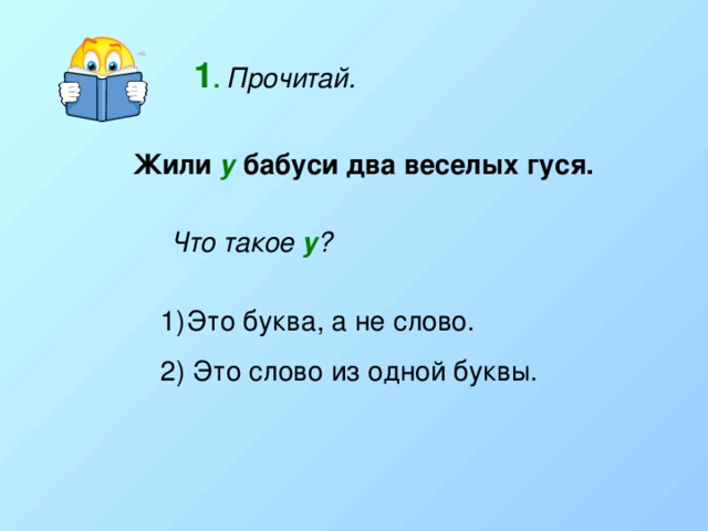 1 .  Прочитай. Жили у бабуси два веселых гуся. Что такое у ? Это буква, а не слово. 2) Это слово из одной буквы. 