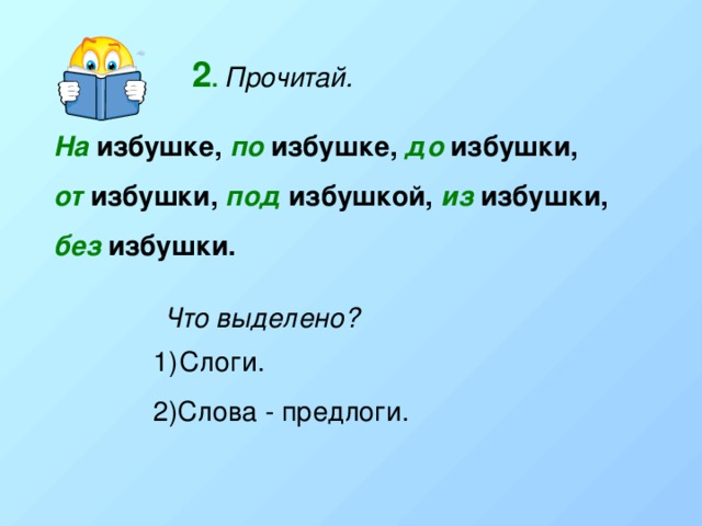 2 .  Прочитай. На избушке, по избушке, до избушки, от избушки, под избушкой, из избушки, без избушки. Что выделено? Слоги. 2)Слова - предлоги. 