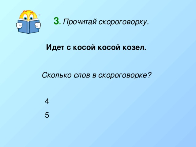 3 .  Прочитай скороговорку. Идет с косой косой козел. Сколько слов в скороговорке?  4  5 