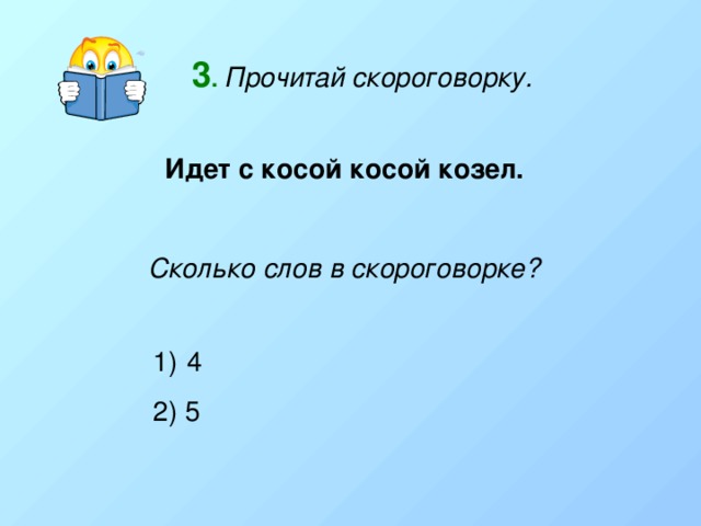 3 .  Прочитай скороговорку. Идет с косой косой козел. Сколько слов в скороговорке?  4 2) 5 